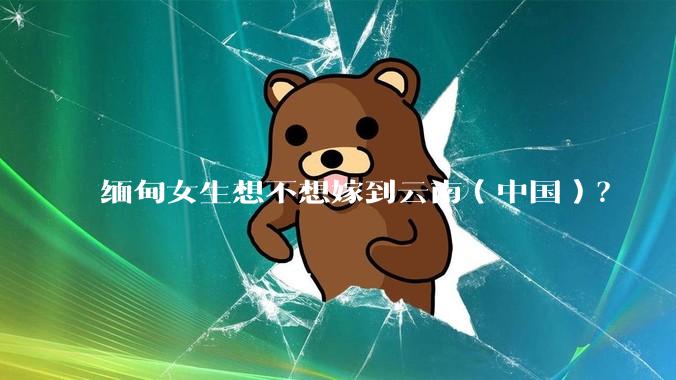 缅甸女生想不想嫁到云南（中国）？
