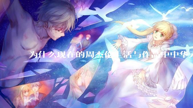 为什么现在的周杰伦生活与作品中中华元素越来越少了？