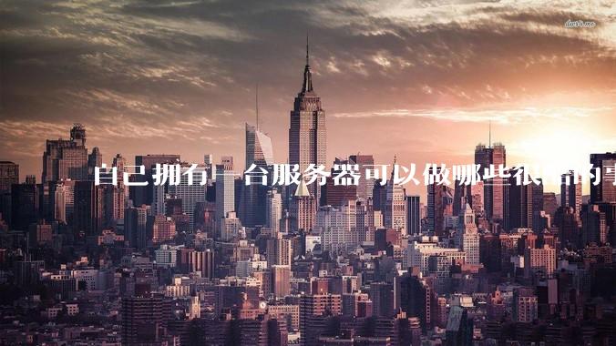 自己拥有一台服务器可以做哪些很酷的事情？